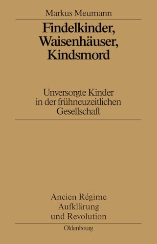 Findelkinder, Waisenhäuser, Kindsmord in der Frühen Neuzeit: Unversorgte Kinder in der frühneuzeitlichen Gesellschaft (Ancien Régime, Aufklärung und Revolution, 29, Band 29) von De Gruyter Oldenbourg