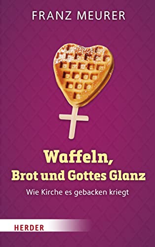 Waffeln, Brot und Gottes Glanz: Wie Kirche es gebacken kriegt von Herder Verlag GmbH