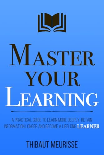 Master Your Learning: A Practical Guide to Learn More Deeply, Retain Information Longer and Become a Lifelong Learner (Mastery Series, Band 9)