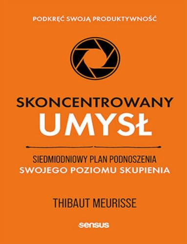 Skoncentrowany umysł.: Siedmiodniowy plan podnoszenia swojego poziomu skupienia. Podkręć swoją produktywność