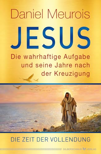 Jesus. Die wahrhaftige Aufgabe und seine Jahre nach der Kreuzigung: Die Zeit der Vollendung von Silberschnur