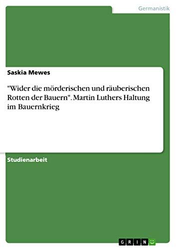 "Wider die mörderischen und räuberischen Rotten der Bauern". Martin Luthers Haltung im Bauernkrieg von Grin Verlag
