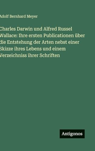 Charles Darwin und Alfred Russel Wallace: Ihre ersten Publicationen über die Entstehung der Arten nebst einer Skizze ihres Lebens und einem Verzeichniss ihrer Schriften von Antigonos Verlag