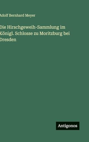 Die Hirschgeweih-Sammlung im Königl. Schlosse zu Moritzburg bei Dresden von Antigonos Verlag