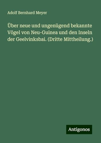Über neue und ungenügend bekannte Vögel von Neu-Guinea und den Inseln der Geelvinksbai. (Dritte Mittheilung.) von Antigonos Verlag