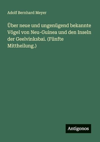Über neue und ungenügend bekannte Vögel von Neu-Guinea und den Inseln der Geelvinksbai. (Fünfte Mittheilung.) von Antigonos Verlag