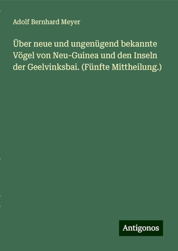 Über neue und ungenügend bekannte Vögel von Neu-Guinea und den Inseln der Geelvinksbai. (Fünfte Mittheilung.) von Antigonos Verlag