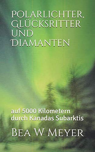 POLARLICHTER, GLÜCKSRITTER UND DIAMANTEN -: auf 5000 Kilometern durch Kanadas Subarktis (Fernweh, Band 3) von Independently published
