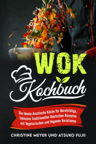Wok Kochbuch: Die Ideale Asiatische Küche für Berufstätige, Inklusive Traditionellen Deutschen Rezepten mit Vegetarischen und Veganen Variationen
