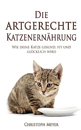 Die artgerechte Katzenernährung: Wie deine Katze gesund, fit und glücklich wird (Katzen trainieren, Band 5)
