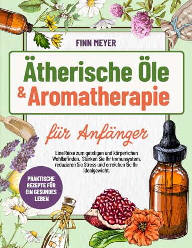 Ätherische Öle & Aromatherapie für Anfänger: Eine Reise zum Geistigen und körperlichen Wohlbefinden|Stärken Sie Ihr Immunsystem,Reduzieren Sie Stress und Erreichen Sie Ihr Idealgewicht.