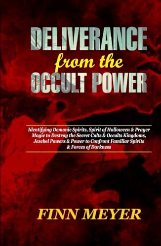 DELIVERANCE FROM THE OCCULT POWERS: Identifying Demonic Spirits, Spirit Of Halloween & Prayer Magic To Destroy The Secret Cults & Occults Kingdoms, Jezebel Powers & Power To Confront Familiar Spirits