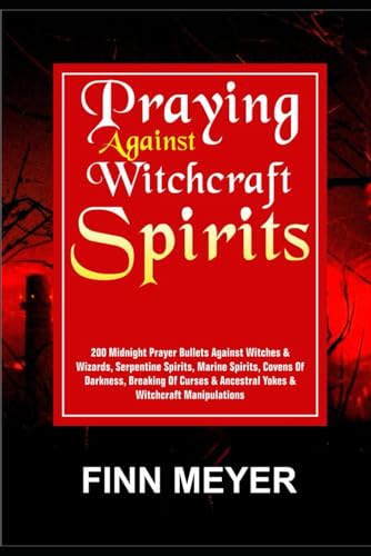 PRAYING AGAINST WITCHCRAFT SPIRITS: 200 Midnight Prayer Bullets Against Witches & Wizards, Serpentine Spirits, Marine Spirits, Covens of Darkness, ... & Ancestral Yokes & Witchcraft Manipulations