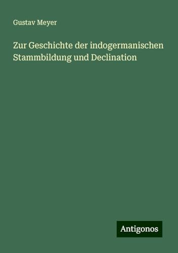 Zur Geschichte der indogermanischen Stammbildung und Declination von Antigonos Verlag