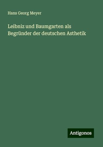 Leibniz und Baumgarten als Begründer der deutschen Asthetik von Antigonos Verlag