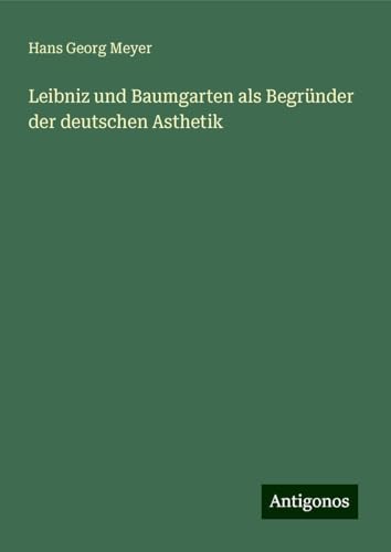 Leibniz und Baumgarten als Begründer der deutschen Asthetik von Antigonos Verlag