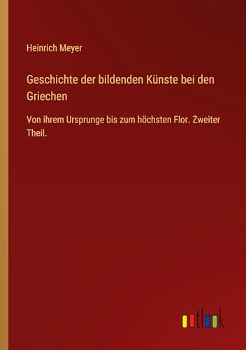 Geschichte der bildenden Künste bei den Griechen: Von ihrem Ursprunge bis zum höchsten Flor. Zweiter Theil. von Outlook Verlag
