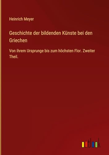 Geschichte der bildenden Künste bei den Griechen: Von ihrem Ursprunge bis zum höchsten Flor. Zweiter Theil. von Outlook Verlag