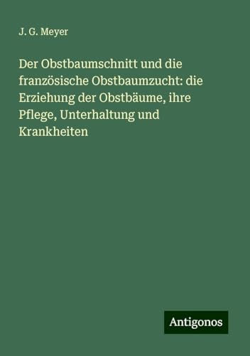 Der Obstbaumschnitt und die französische Obstbaumzucht: die Erziehung der Obstbäume, ihre Pflege, Unterhaltung und Krankheiten