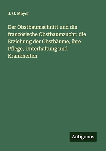 Der Obstbaumschnitt und die französische Obstbaumzucht: die Erziehung der Obstbäume, ihre Pflege, Unterhaltung und Krankheiten Der Obstbaumschnitt und die französische Obstbaumzucht: die Erziehung der Obstbäume, ihre Pflege, Unterhaltung und Krankheiten