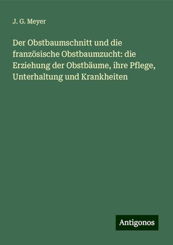 Der Obstbaumschnitt und die französische Obstbaumzucht: die Erziehung der Obstbäume, ihre Pflege, Unterhaltung und Krankheiten