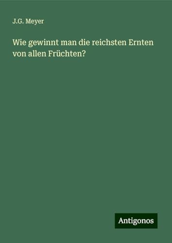Wie gewinnt man die reichsten Ernten von allen Früchten? von Antigonos Verlag