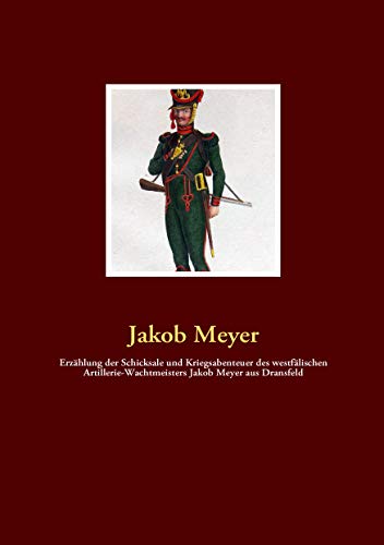 Erzählung der Schicksale und Kriegsabenteuer des westfälischen Artillerie-Wachtmeisters Jakob Meyer aus Dransfeld von Books on Demand