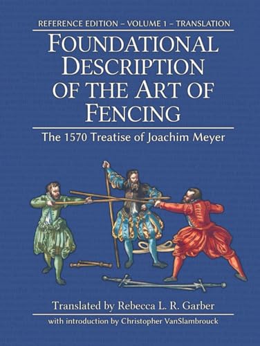 Foundational Description of the Art of Fencing: The 1570 Treatise of Joachim Meyer (Reference Edition Vol. 1)