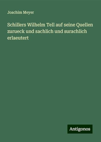Schillers Wilhelm Tell auf seine Quellen zurueck und sachlich und surachlich erlaeutert von Antigonos Verlag