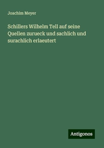 Schillers Wilhelm Tell auf seine Quellen zurueck und sachlich und surachlich erlaeutert von Antigonos Verlag