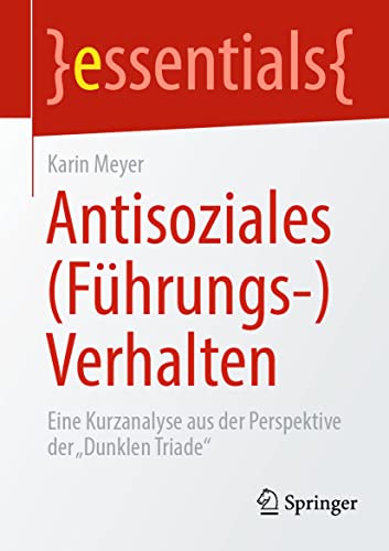 Antisoziales (Führungs-)Verhalten: Eine Kurzanalyse aus der Perspektive der „Dunklen Triade“ (essentials)