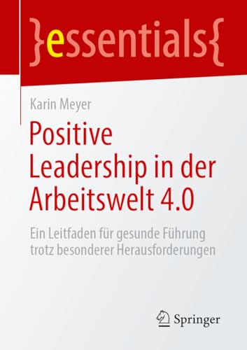 Positive Leadership in der Arbeitswelt 4.0: Ein Leitfaden für gesunde Führung trotz besonderer Herausforderungen (essentials)
