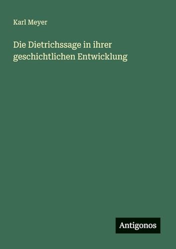 Die Dietrichssage in ihrer geschichtlichen Entwicklung von Antigonos Verlag