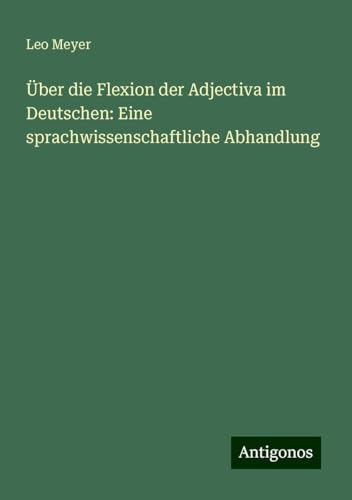 Über die Flexion der Adjectiva im Deutschen: Eine sprachwissenschaftliche Abhandlung von Antigonos Verlag