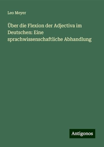 Über die Flexion der Adjectiva im Deutschen: Eine sprachwissenschaftliche Abhandlung von Antigonos Verlag