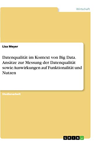 Datenqualität im Kontext von Big Data. Ansätze zur Messung der Datenqualität sowie Auswirkungen auf Funktionalität und Nutzen von Grin Verlag