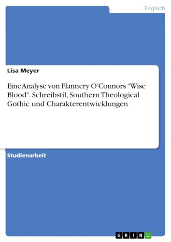 Eine Analyse von Flannery O'Connors "Wise Blood". Schreibstil, Southern Theological Gothic und Charakterentwicklungen von GRIN Verlag