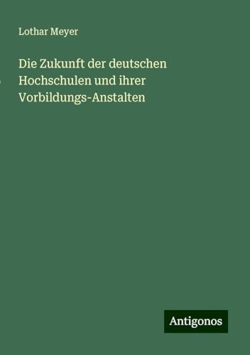 Die Zukunft der deutschen Hochschulen und ihrer Vorbildungs-Anstalten Die Zukunft der deutschen Hochschulen und ihrer Vorbildungs-Anstalten von Antigonos Verlag
