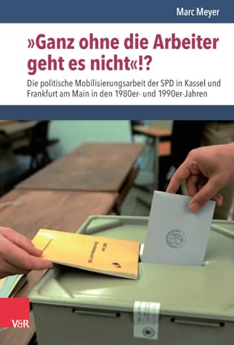 »Ganz ohne die Arbeiter geht es nicht«!?: Die politische Mobilisierungsarbeit der SPD in Kassel und Frankfurt am Main in den 1980er- und 1990er-Jahren (Nach dem Boom) von Vandenhoeck & Ruprecht