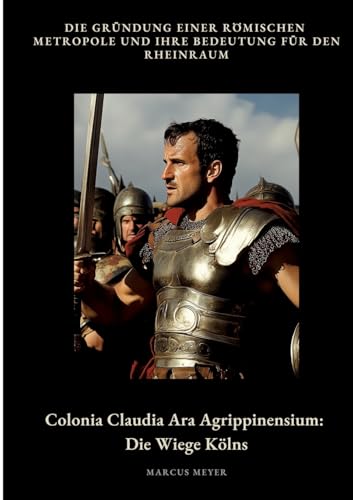 Colonia Claudia Ara Agrippinensium: Die Wiege Kölns: Die Gründung einer römischen Metropole und ihre Bedeutung für den Rheinraum von tredition