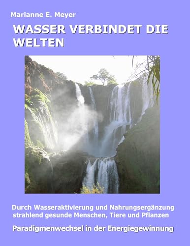 Wasser verbindet die Welten: Durch Wasseraktivierung und Nahrungsergänzung strahlend gesunde Menschen, Tiere und Pflanzen Wasser verbindet die Welten: Durch Wasseraktivierung und Nahrungsergänzung strahlend gesunde Menschen, Tiere und Pflanzen