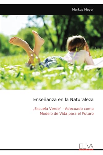 Enseñanza en la Naturaleza: „Escuela Verde" - Adecuado como Modelo de Vida para el Futuro von Eliva Press