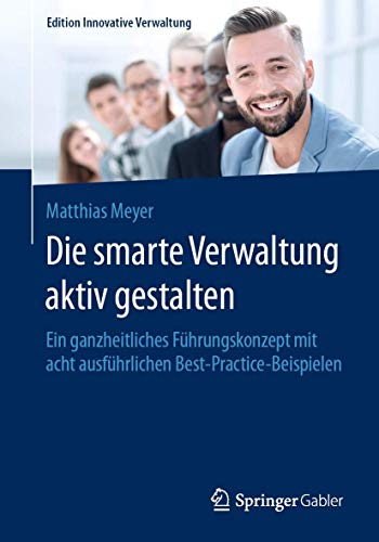 Die smarte Verwaltung aktiv gestalten: Ein ganzheitliches Führungskonzept mit acht ausführlichen Best-Practice-Beispielen (Edition Innovative Verwaltung) von Springer