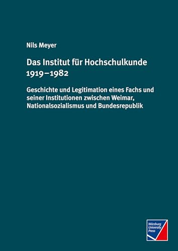 Das Institut für Hochschulkunde 1919 – 1982: Geschichte und Legitimation eines Fachs und seiner Institutionen zwischen Weimar, Nationalsozialismus und Bundesrepublik