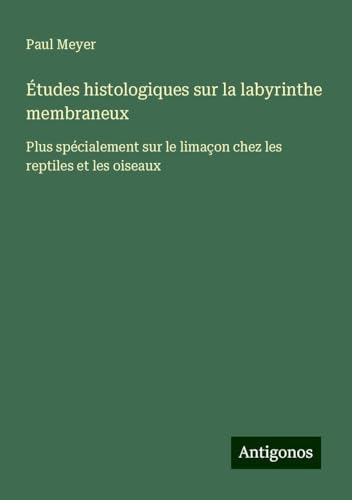 Études histologiques sur la labyrinthe membraneux: Plus spécialement sur le limaçon chez les reptiles et les oiseaux von Antigonos Verlag