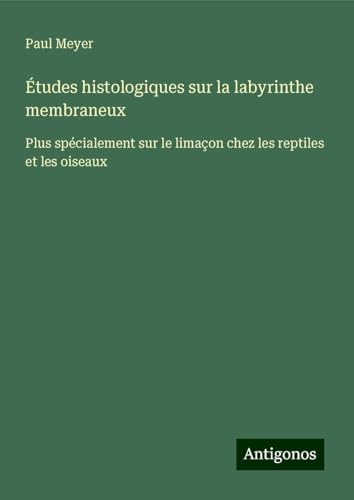 Études histologiques sur la labyrinthe membraneux: Plus spécialement sur le limaçon chez les reptiles et les oiseaux von Antigonos Verlag