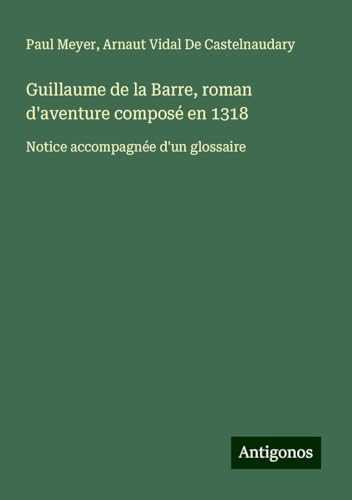 Guillaume de la Barre, roman d'aventure composé en 1318: Notice accompagnée d'un glossaire von Antigonos Verlag