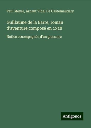Guillaume de la Barre, roman d'aventure composé en 1318: Notice accompagnée d'un glossaire von Antigonos Verlag