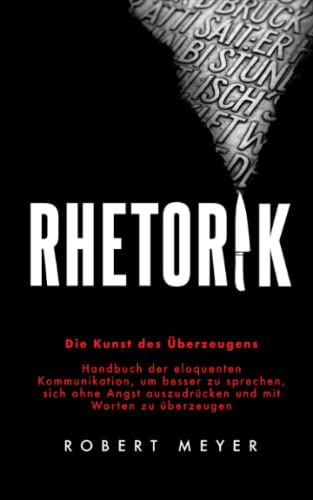 Rhetorik: Die Kunst des Überzeugens - Handbuch der eloquenten Kommunikation, um besser zu sprechen, sich ohne Angst auszudrücken und mit Worten zu überzeugen Rhetorik: Die Kunst des Überzeugens - Handbuch der eloquenten Kommunikation, um besser zu sprechen, sich ohne Angst auszudrücken und mit Worten zu überzeugen