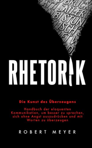 Rhetorik: Die Kunst des Überzeugens - Handbuch der eloquenten Kommunikation, um besser zu sprechen, sich ohne Angst auszudrücken und mit Worten zu überzeugen